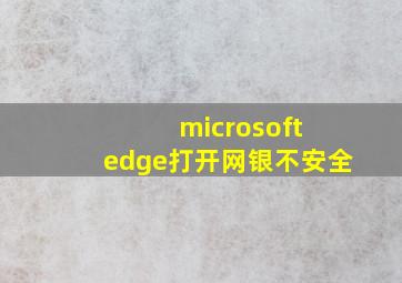 microsoft edge打开网银不安全